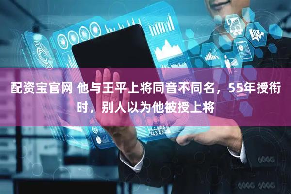 配资宝官网 他与王平上将同音不同名，55年授衔时，别人以为他被授上将