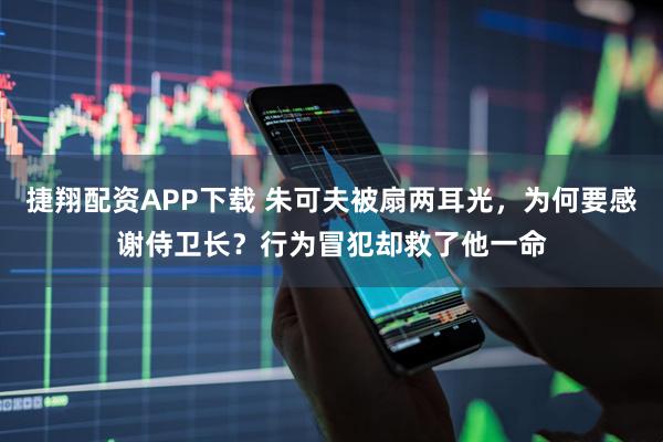 捷翔配资APP下载 朱可夫被扇两耳光，为何要感谢侍卫长？行为冒犯却救了他一命