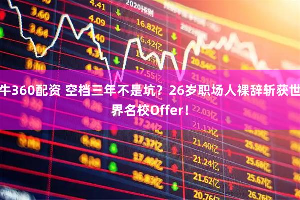 牛360配资 空档三年不是坑？26岁职场人裸辞斩获世界名校Offer！