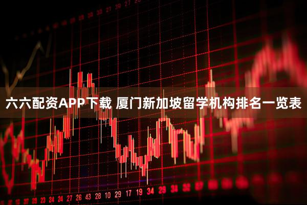 六六配资APP下载 厦门新加坡留学机构排名一览表