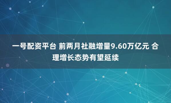 一号配资平台 前两月社融增量9.60万亿元 合理增长态势有望延续
