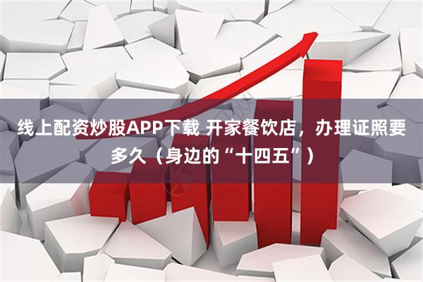 线上配资炒股APP下载 开家餐饮店，办理证照要多久（身边的“十四五”）