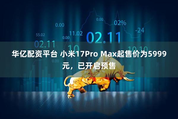 华亿配资平台 小米17Pro Max起售价为5999元，已开启预售