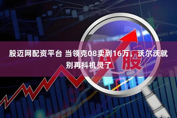 股迈网配资平台 当领克08卖到16万，沃尔沃就别再抖机灵了