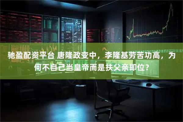 驰盈配资平台 唐隆政变中，李隆基劳苦功高，为何不自己当皇帝而是扶父亲即位？