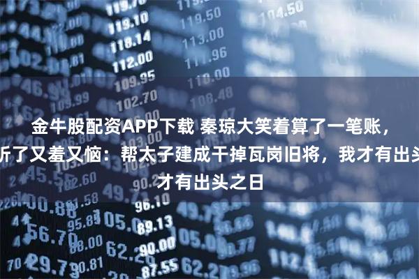 金牛股配资APP下载 秦琼大笑着算了一笔账，魏征听了又羞又恼：帮太子建成干掉瓦岗旧将，我才有出头之日