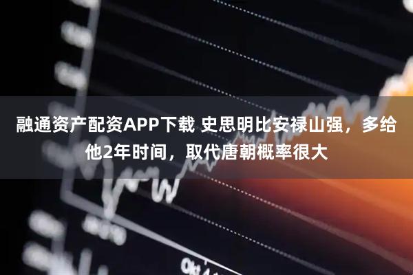 融通资产配资APP下载 史思明比安禄山强，多给他2年时间，取代唐朝概率很大