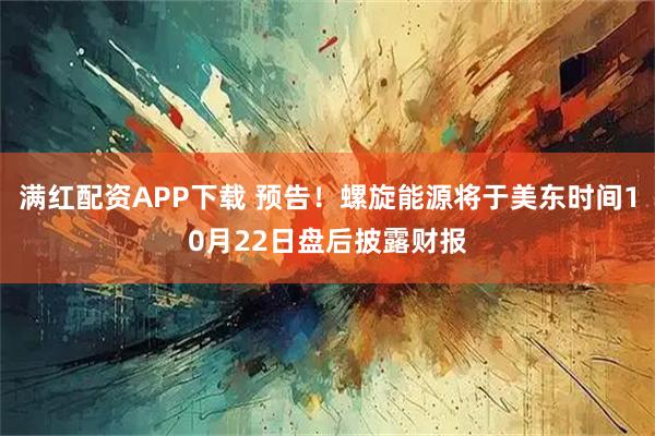 满红配资APP下载 预告！螺旋能源将于美东时间10月22日盘后披露财报