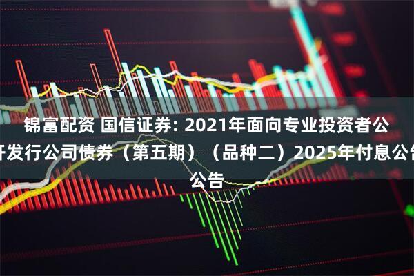 锦富配资 国信证券: 2021年面向专业投资者公开发行公司债券（第五期）（品种二）2025年付息公告