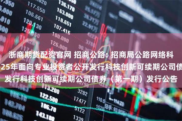 浙商期货配资官网 招商公路: 招商局公路网络科技控股股份有限公司2025年面向专业投资者公开发行科技创新可续期公司债券（第一期）发行公告