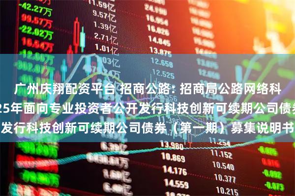 广州庆翔配资平台 招商公路: 招商局公路网络科技控股股份有限公司2025年面向专业投资者公开发行科技创新可续期公司债券（第一期）募集说明书