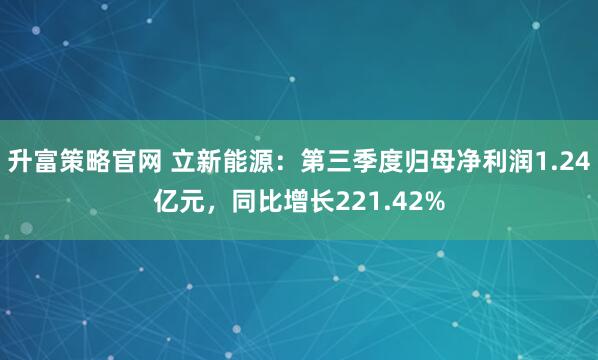升富策略官网 立新能源：第三季度归母净利润1.24亿元，同比增长221.42%