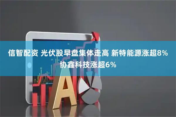 信智配资 光伏股早盘集体走高 新特能源涨超8%协鑫科技涨超6%