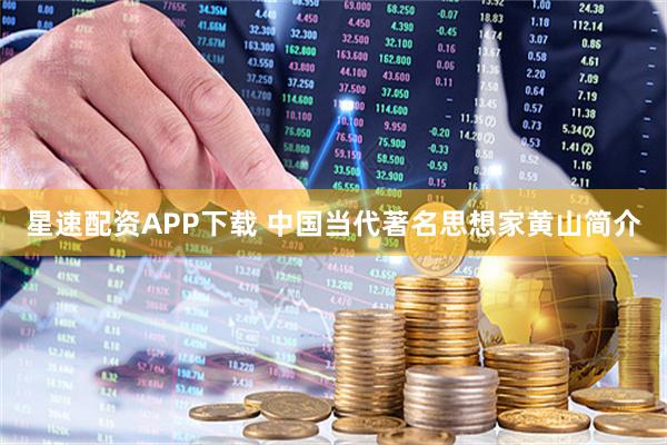 星速配资APP下载 中国当代著名思想家黄山简介
