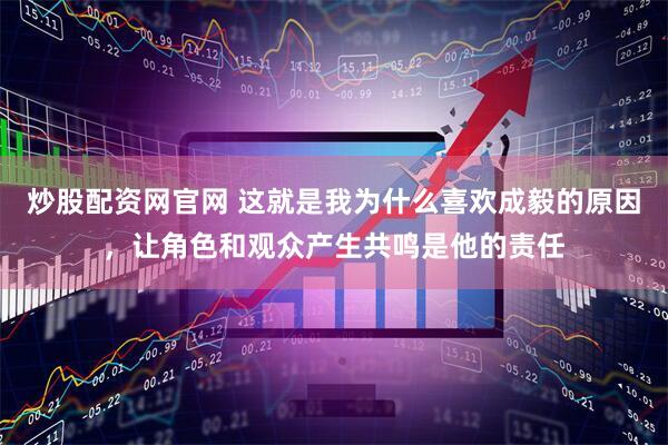 炒股配资网官网 这就是我为什么喜欢成毅的原因，让角色和观众产生共鸣是他的责任