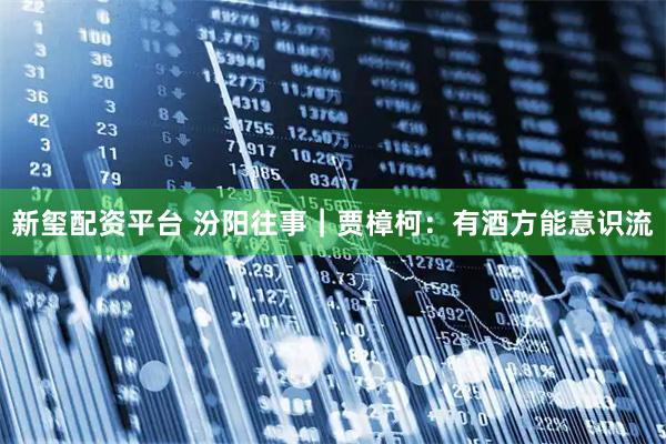 新玺配资平台 汾阳往事｜贾樟柯：有酒方能意识流