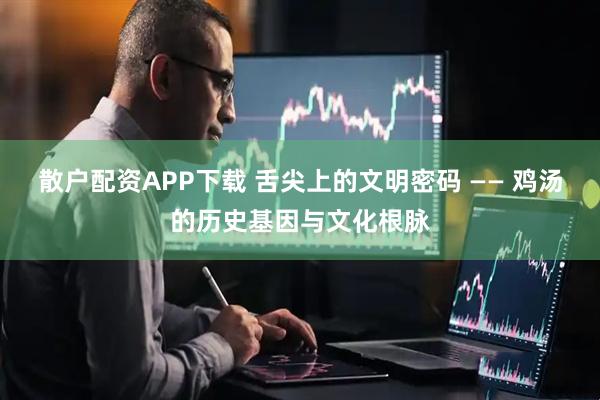 散户配资APP下载 舌尖上的文明密码 —— 鸡汤的历史基因与文化根脉