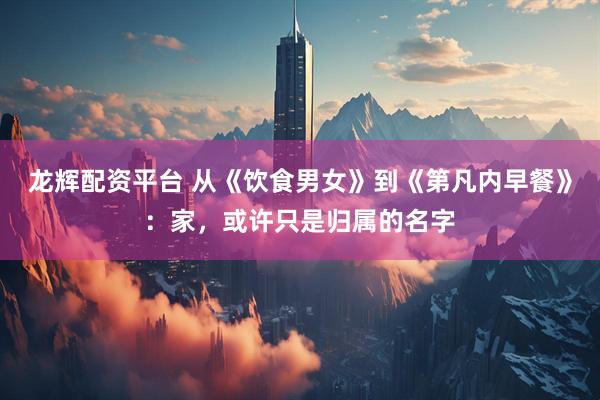龙辉配资平台 从《饮食男女》到《第凡内早餐》：家，或许只是归属的名字