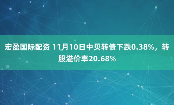 宏盈国际配资 11月10日中贝转债下跌0.38%，转股溢价率20.68%
