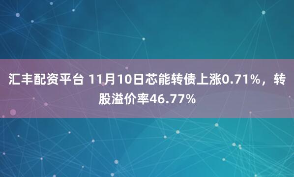 汇丰配资平台 11月10日芯能转债上涨0.71%，转股溢价率46.77%