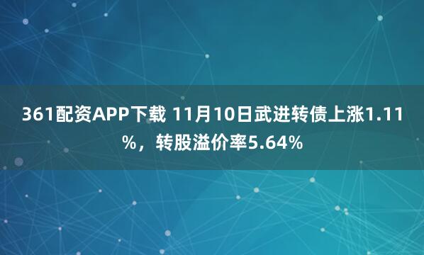 361配资APP下载 11月10日武进转债上涨1.11%，转股溢价率5.64%