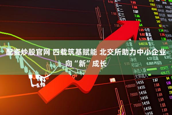 配资炒股官网 四载筑基赋能 北交所助力中小企业向“新”成长