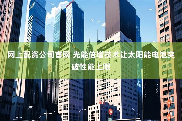 网上配资公司官网 光能倍增技术让太阳能电池突破性能上限