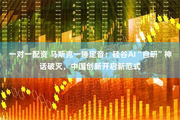 一对一配资 马斯克一锤定音：硅谷AI“自研”神话破灭，中国创新开启新范式