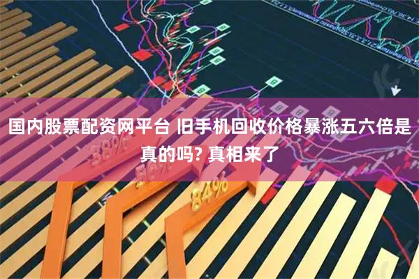 国内股票配资网平台 旧手机回收价格暴涨五六倍是真的吗? 真相来了