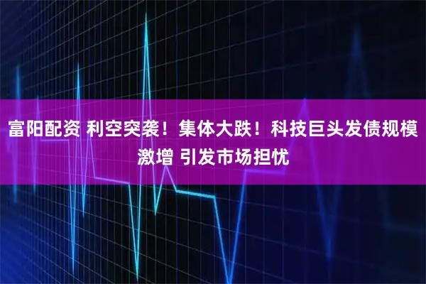 富阳配资 利空突袭!集体大跌!科技巨头发债规模激增 引发市场担忧