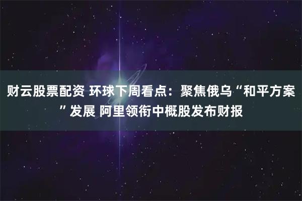 财云股票配资 环球下周看点：聚焦俄乌“和平方案”发展 阿里领衔中概股发布财报