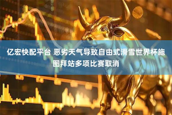 亿宏快配平台 恶劣天气导致自由式滑雪世界杯施图拜站多项比赛取消