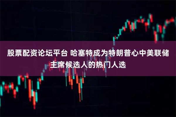 股票配资论坛平台 哈塞特成为特朗普心中美联储主席候选人的热门人选