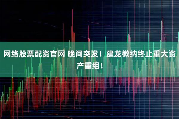 网络股票配资官网 晚间突发！建龙微纳终止重大资产重组！