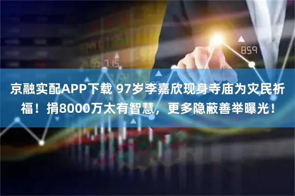 京融实配APP下载 97岁李嘉欣现身寺庙为灾民祈福！捐8000万太有智慧，更多隐蔽善举曝光！
