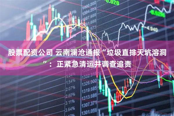 股票配资公司 云南澜沧通报“垃圾直排天坑溶洞”:正紧急清运并调查追责