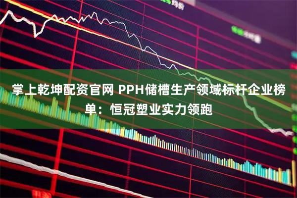 掌上乾坤配资官网 PPH储槽生产领域标杆企业榜单：恒冠塑业实力领跑