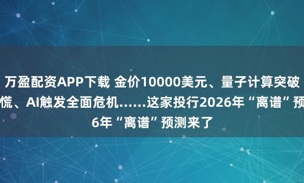 万盈配资APP下载 金价10000美元、量子计算突破引发恐慌、AI触发全面危机......这家投行2026年“离谱”预测来了