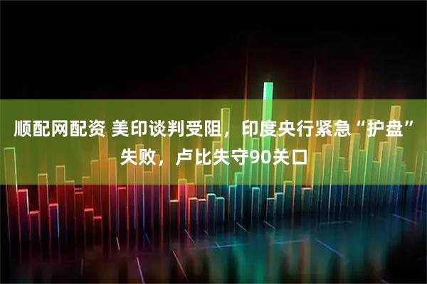 顺配网配资 美印谈判受阻，印度央行紧急“护盘”失败，卢比失守90关口