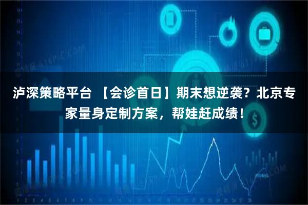 泸深策略平台 【会诊首日】期末想逆袭？北京专家量身定制方案，帮娃赶成绩！