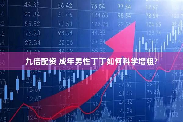 九倍配资 成年男性丁丁如何科学增粗?