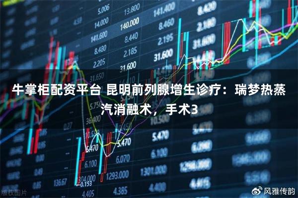 牛掌柜配资平台 昆明前列腺增生诊疗：瑞梦热蒸汽消融术，手术3