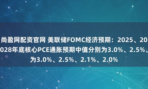 尚盈网配资官网 美联储FOMC经济预期：2025、2026、2027、2028年底核心PCE通胀预期中值分别为3.0%、2.5%、2.1%、2.0%