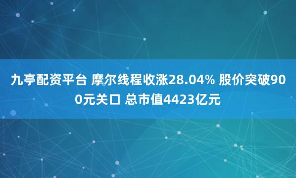 九亭配资平台 摩尔线程收涨28.04% 股价突破900元关口 总市值4423亿元