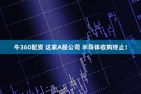 牛360配资 这家A股公司 半导体收购终止！