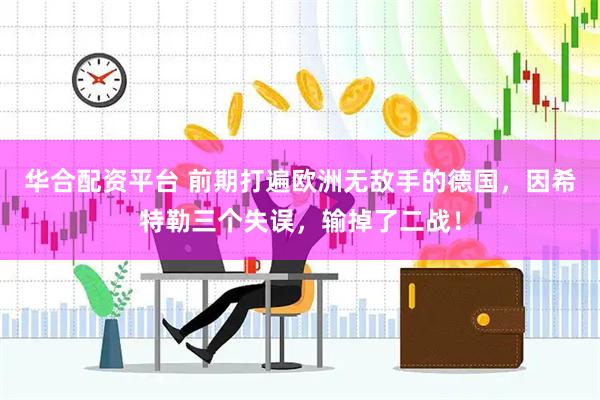 华合配资平台 前期打遍欧洲无敌手的德国，因希特勒三个失误，输掉了二战！