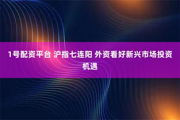 1号配资平台 沪指七连阳 外资看好新兴市场投资机遇