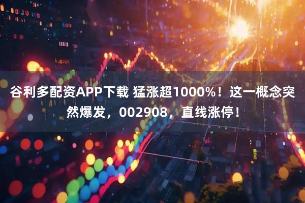 谷利多配资APP下载 猛涨超1000%！这一概念突然爆发，002908，直线涨停！