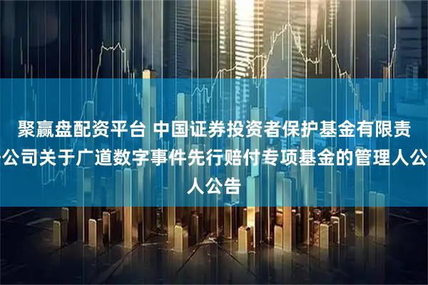 聚赢盘配资平台 中国证券投资者保护基金有限责任公司关于广道数字事件先行赔付专项基金的管理人公告