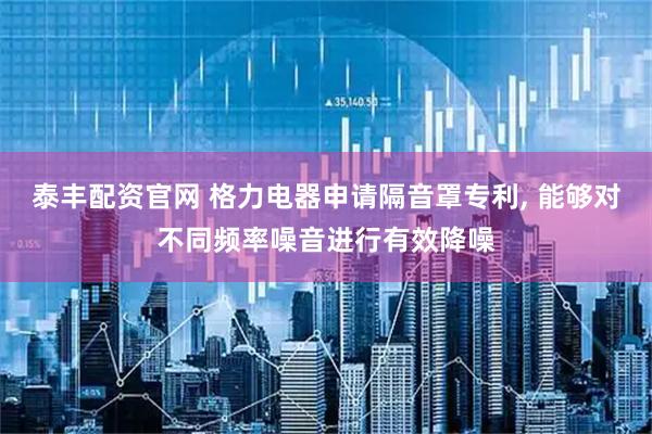 泰丰配资官网 格力电器申请隔音罩专利, 能够对不同频率噪音进行有效降噪